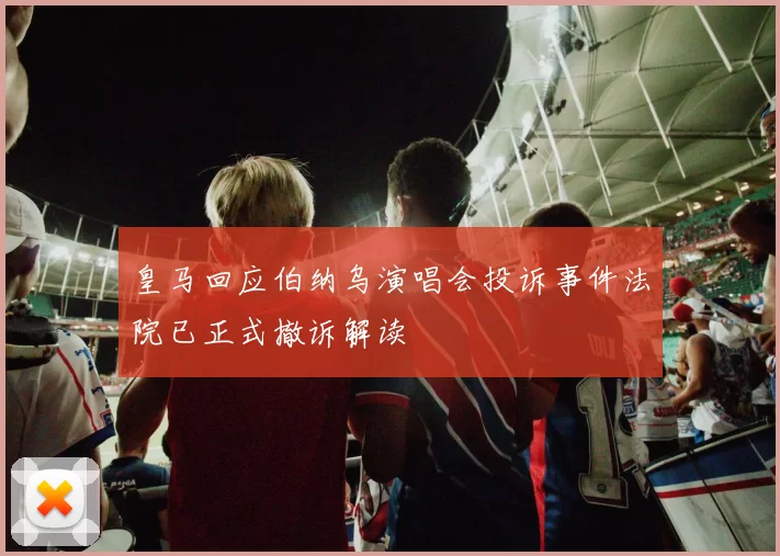 皇马回应伯纳乌演唱会投诉事件法院已正式撤诉解读