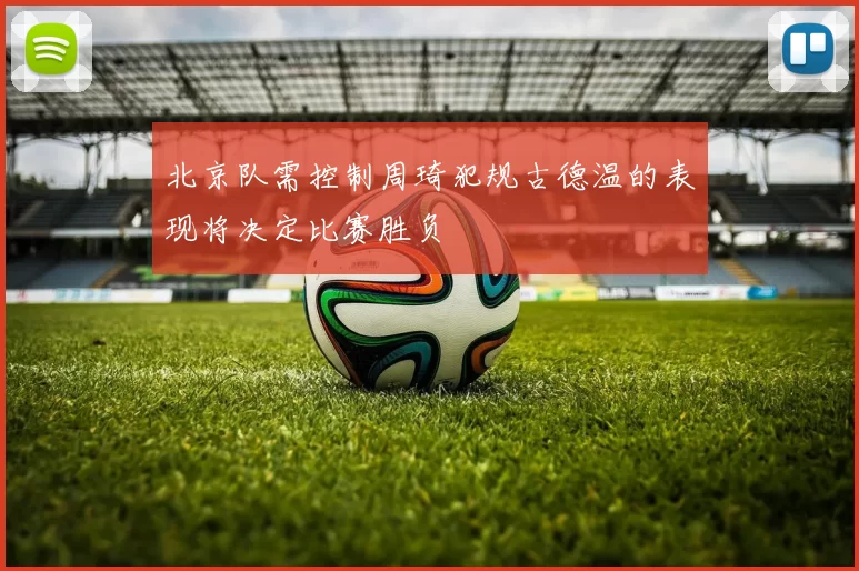 北京队需控制周琦犯规古德温的表现将决定比赛胜负