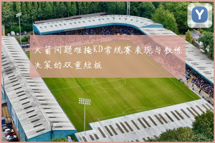 火箭问题难掩KD常规赛表现与教练决策的双重短板