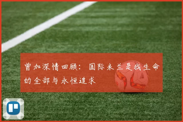 曾加深情回顾：国际米兰是我生命的全部与永恒追求