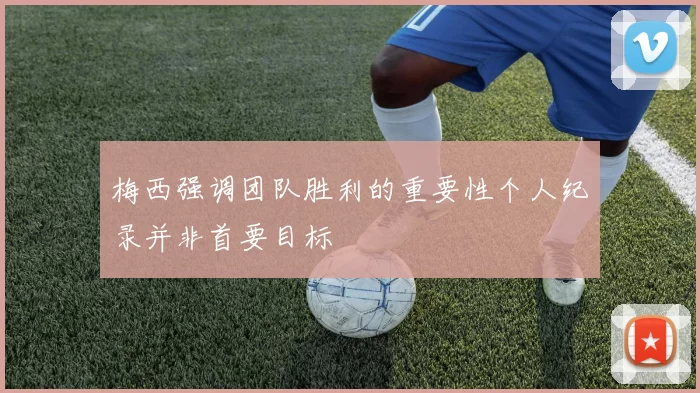 梅西强调团队胜利的重要性个人纪录并非首要目标