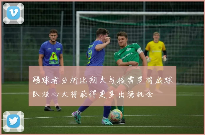 踢球者分析比朔夫与格雷罗将成球队核心大将获得更多出场机会