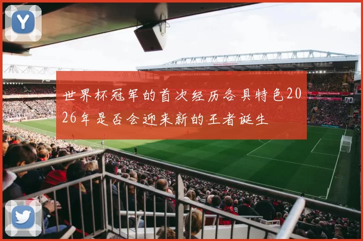 世界杯冠军的首次经历各具特色2026年是否会迎来新的王者诞生