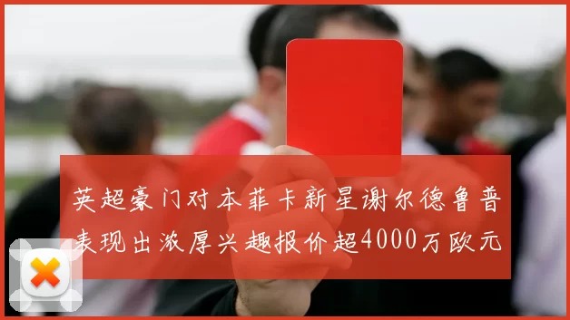 英超豪门对本菲卡新星谢尔德鲁普表现出浓厚兴趣报价超4000万欧元可行