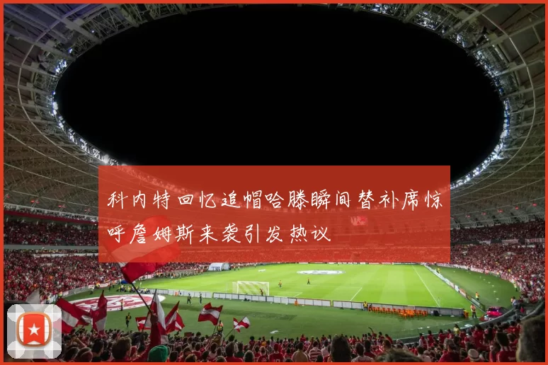 科内特回忆追帽哈滕瞬间替补席惊呼詹姆斯来袭引发热议