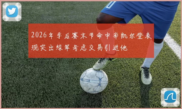2026年季后赛末节命中率凯尔登表现突出绿军考虑交易引进他