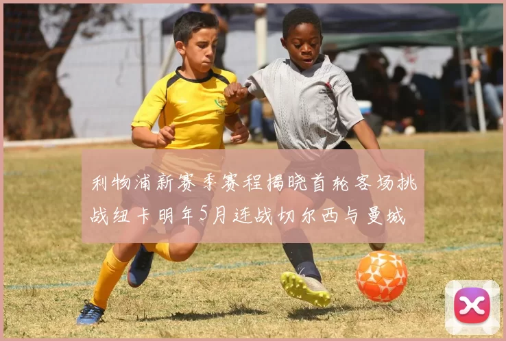 利物浦新赛季赛程揭晓首轮客场挑战纽卡明年5月连战切尔西与曼城