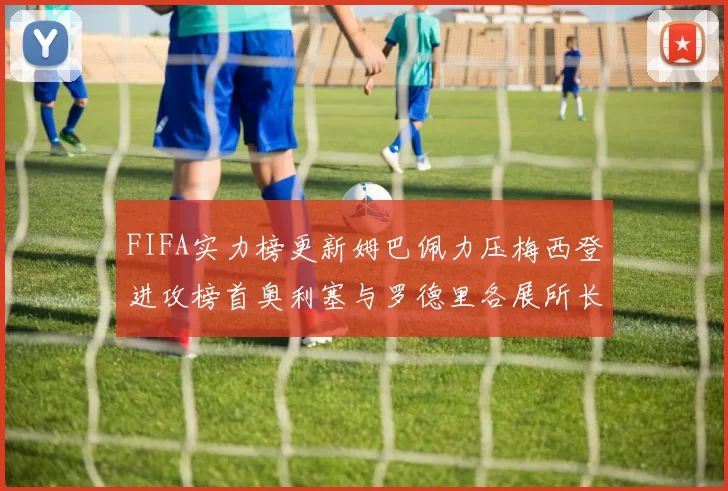 FIFA实力榜更新姆巴佩力压梅西登进攻榜首奥利塞与罗德里各展所长