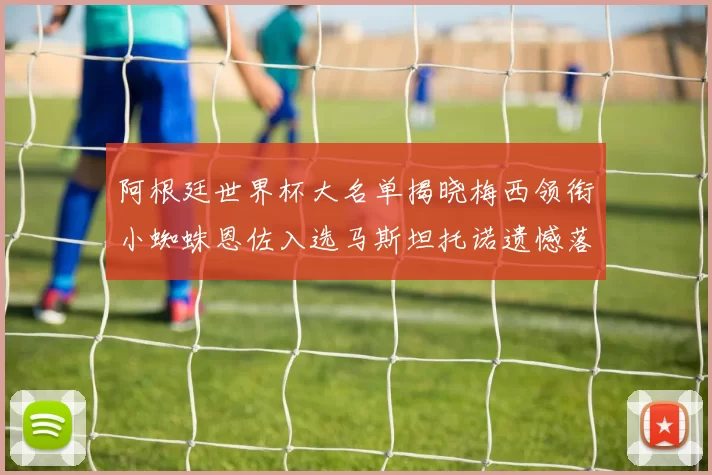 阿根廷世界杯大名单揭晓梅西领衔小蜘蛛恩佐入选马斯坦托诺遗憾落选