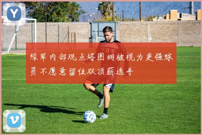 绿军内部观点塔图姆被视为更强球员不愿意留住双顶薪选手