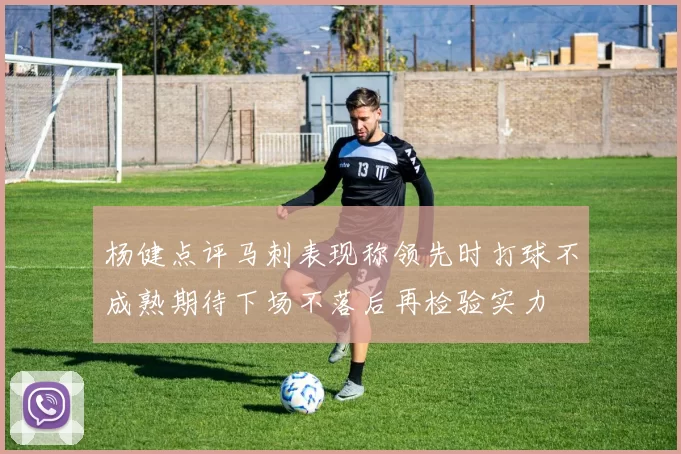 杨健点评马刺表现称领先时打球不成熟期待下场不落后再检验实力