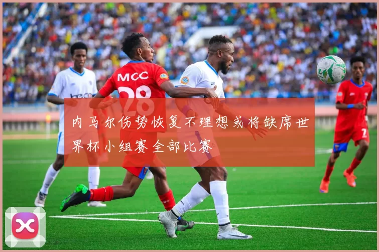 内马尔伤势恢复不理想或将缺席世界杯小组赛全部比赛