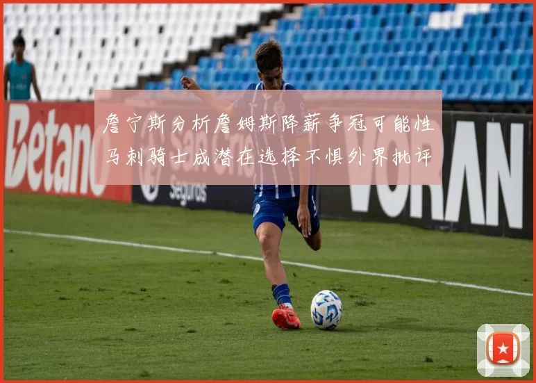 詹宁斯分析詹姆斯降薪争冠可能性马刺骑士成潜在选择不惧外界批评