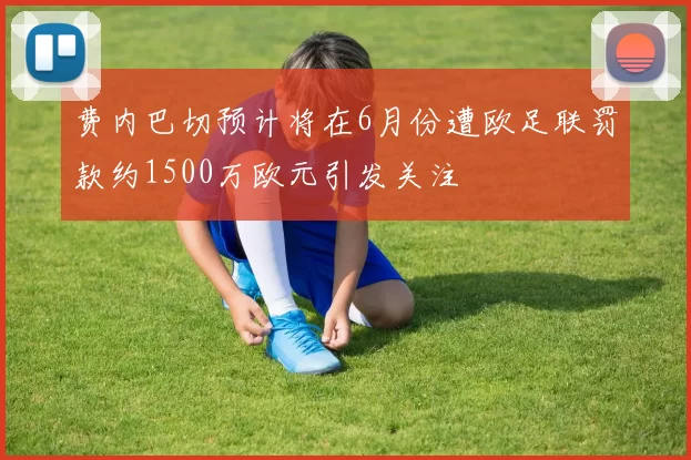 费内巴切预计将在6月份遭欧足联罚款约1500万欧元引发关注