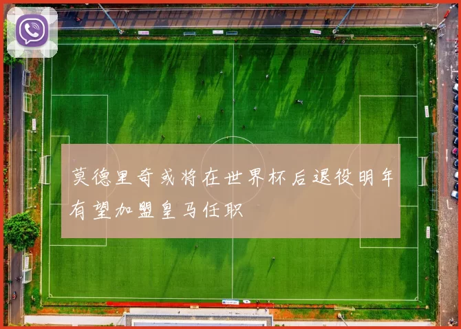 莫德里奇或将在世界杯后退役明年有望加盟皇马任职