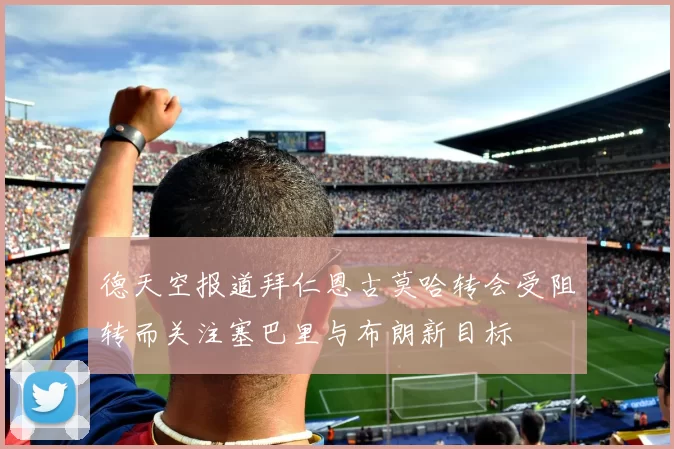 德天空报道拜仁恩古莫哈转会受阻转而关注塞巴里与布朗新目标